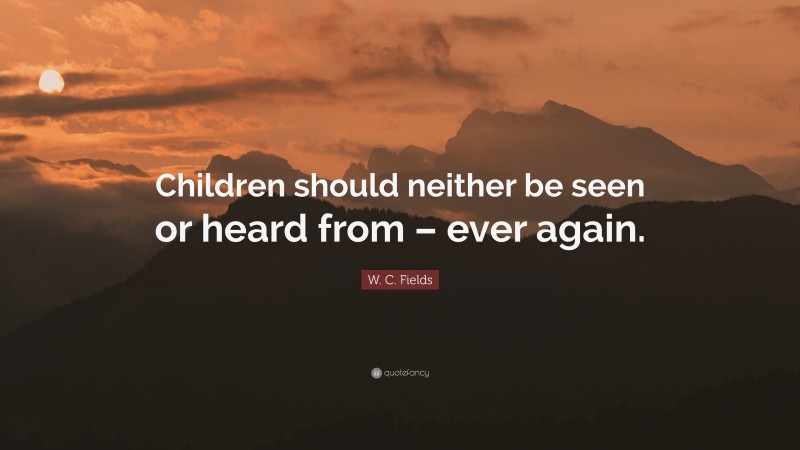 W. C. Fields Quote: “Children should neither be seen or heard from – ever again.”