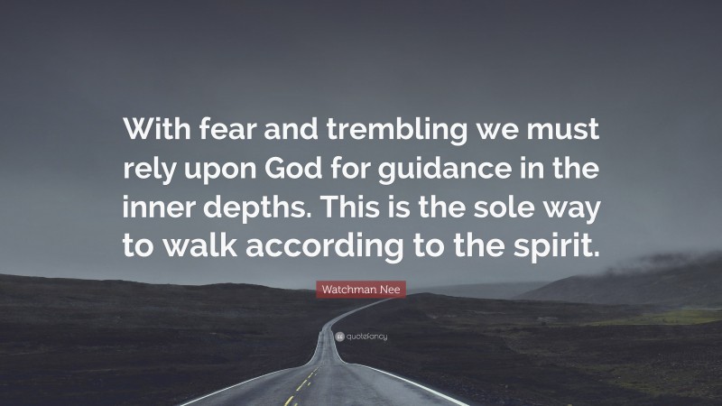 Watchman Nee Quote: “With fear and trembling we must rely upon God for guidance in the inner depths. This is the sole way to walk according to the spirit.”