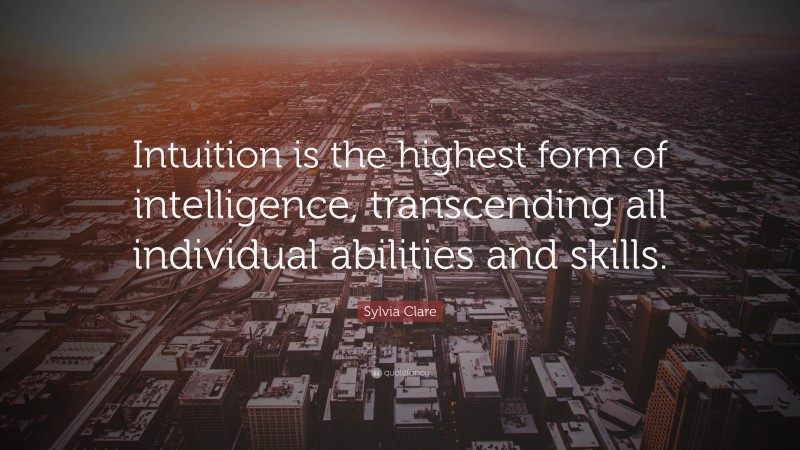 Sylvia Clare Quote: “Intuition is the highest form of intelligence, transcending all individual abilities and skills.”