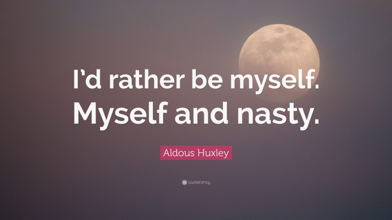 Aldous Huxley Quote: “I’d rather be myself. Myself and nasty.”