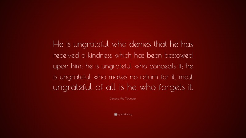 Seneca the Younger Quote: “He is ungrateful who denies that he has received a kindness which has been bestowed upon him; he is ungrateful who conceals it; he is ungrateful who makes no return for it; most ungrateful of all is he who forgets it.”