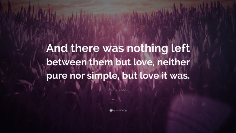 Anne Stuart Quote: “And there was nothing left between them but love, neither pure nor simple, but love it was.”