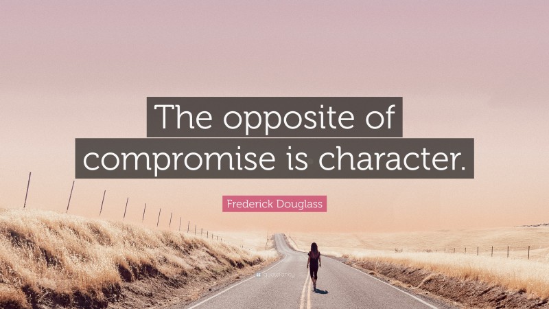Frederick Douglass Quote: “The opposite of compromise is character.”