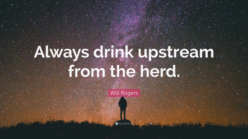Will Rogers Quote: “Always drink upstream from the herd.”