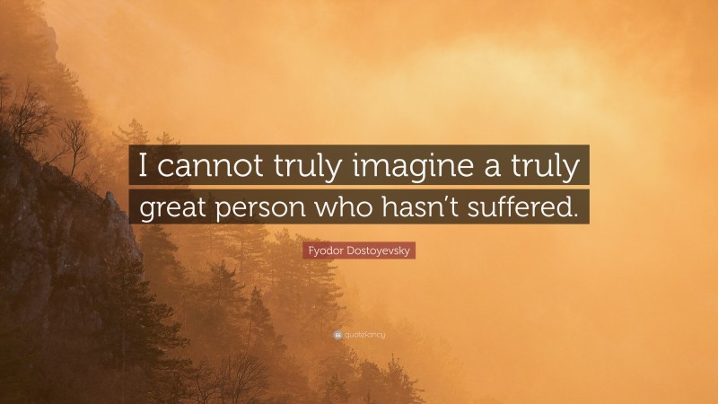 Fyodor Dostoyevsky Quote: “I cannot truly imagine a truly great person who hasn’t suffered.”
