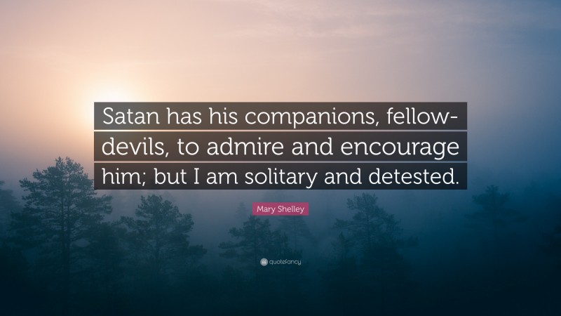 Mary Shelley Quote: “Satan has his companions, fellow-devils, to admire and encourage him; but I am solitary and detested.”