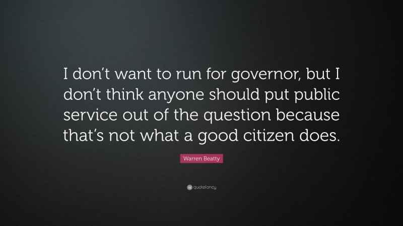 Warren Beatty Quote: “I don’t want to run for governor, but I don’t think anyone should put public service out of the question because that’s not what a good citizen does.”