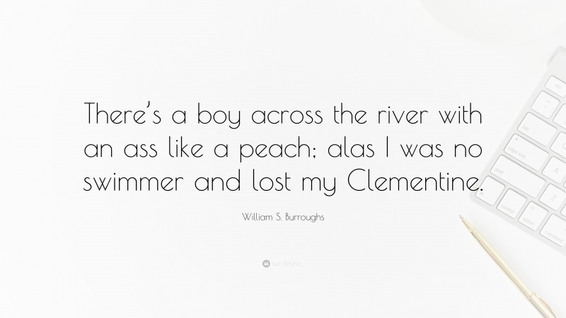 William S. Burroughs Quote: “There’s a boy across the river with an ass like a peach; alas I was no swimmer and lost my Clementine.”
