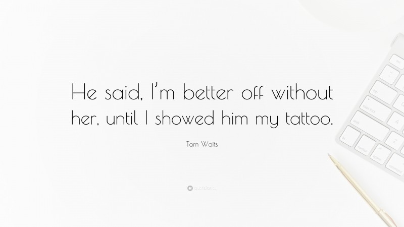 Tom Waits Quote: “He said, I’m better off without her, until I showed him my tattoo.”