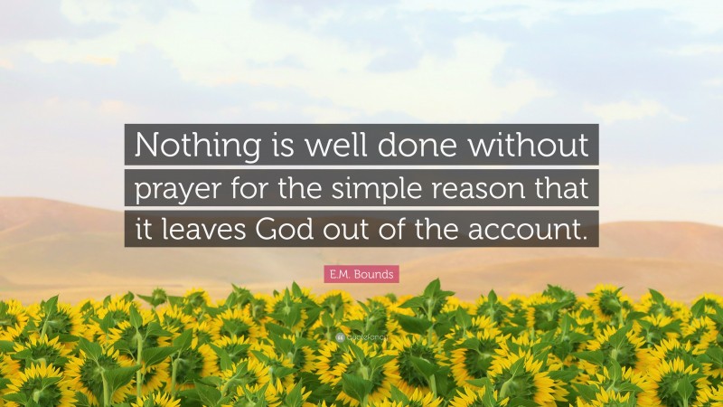 E.M. Bounds Quote: “Nothing is well done without prayer for the simple reason that it leaves God out of the account.”