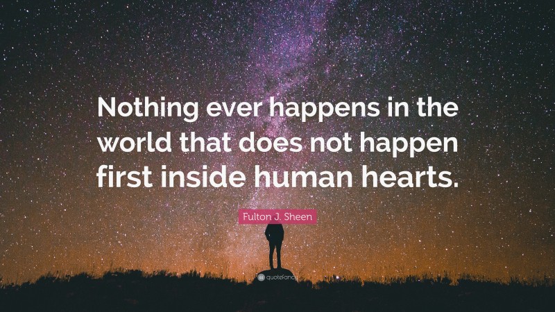 Fulton J. Sheen Quote: “Nothing ever happens in the world that does not happen first inside human hearts.”