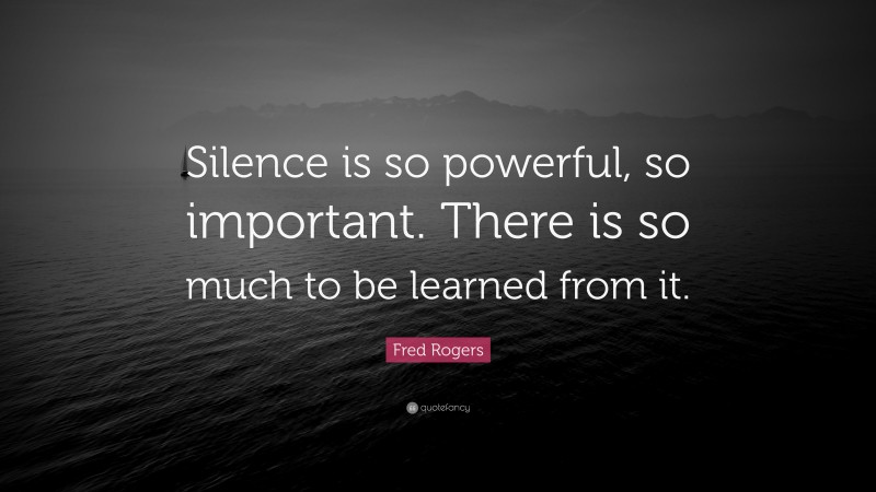 Fred Rogers Quote: “Silence is so powerful, so important. There is so much to be learned from it.”