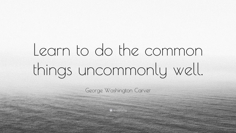 George Washington Carver Quote: “Learn to do the common things uncommonly well.”