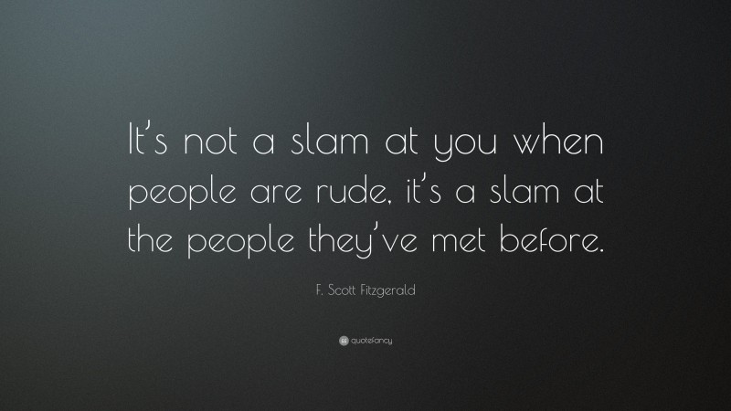F. Scott Fitzgerald Quote: “It’s not a slam at you when people are rude, it’s a slam at the people they’ve met before.”