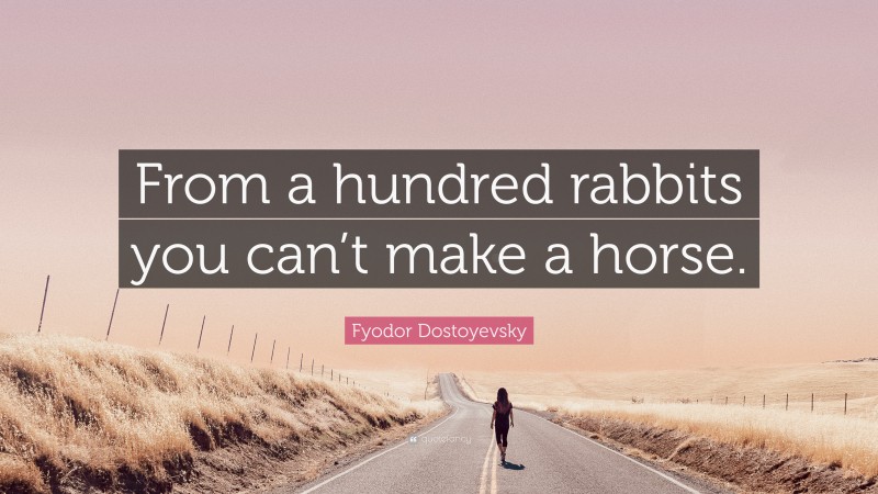 Fyodor Dostoyevsky Quote: “From a hundred rabbits you can’t make a horse.”