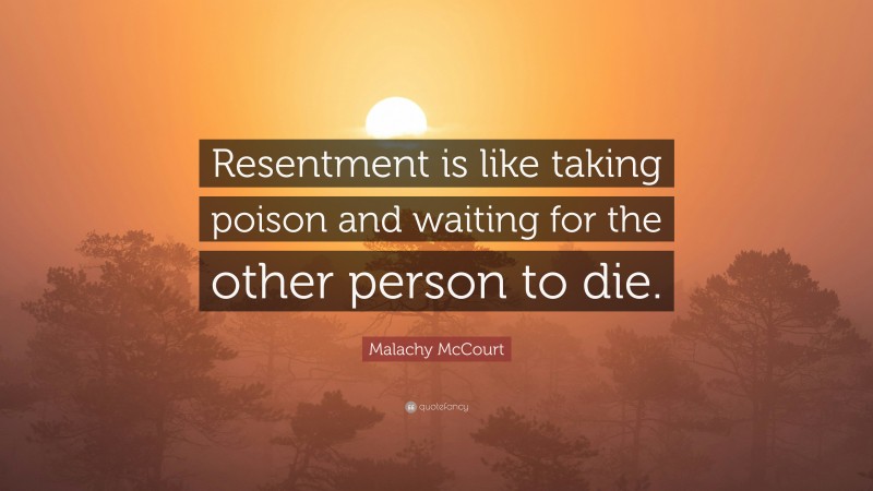 Malachy McCourt Quote: “Resentment is like taking poison and waiting for the other person to die.”