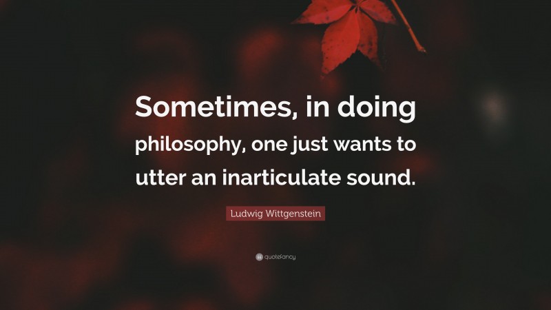 Ludwig Wittgenstein Quote: “Sometimes, in doing philosophy, one just wants to utter an inarticulate sound.”