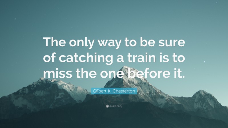 Gilbert K. Chesterton Quote: “The only way to be sure of catching a train is to miss the one before it.”