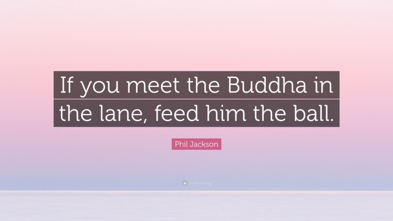 Phil Jackson Quote: “If you meet the Buddha in the lane, feed him the ball.”