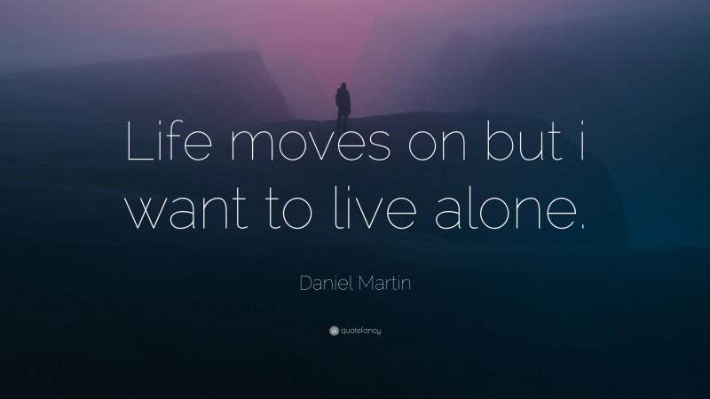 Daniel Martin Quote: “Life moves on but i want to live alone.”