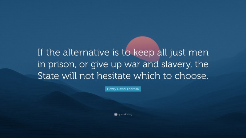 Henry David Thoreau Quote: “If the alternative is to keep all just men in prison, or give up war and slavery, the State will not hesitate which to choose.”
