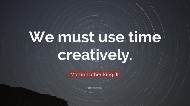 Martin Luther King Jr. Quote: “We must use time creatively.”
