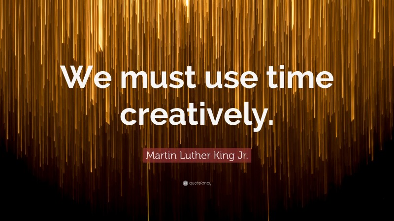 Martin Luther King Jr. Quote: “We must use time creatively.”