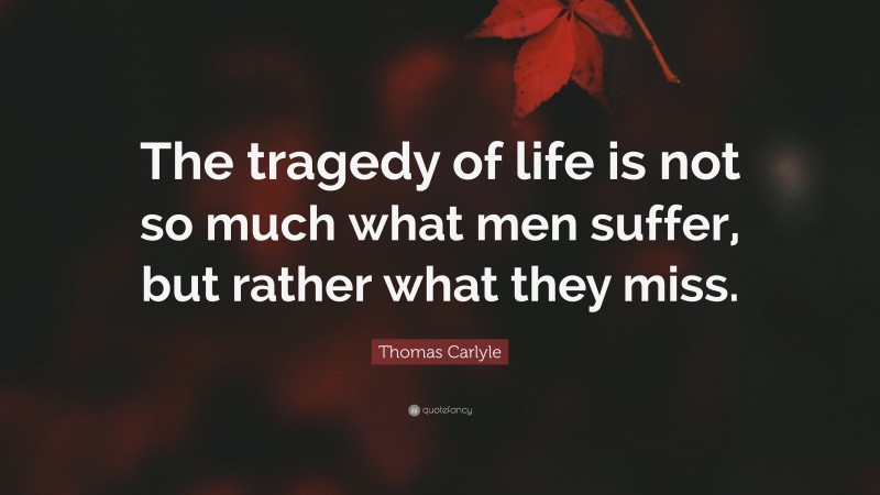 Thomas Carlyle Quote: “The tragedy of life is not so much what men suffer, but rather what they miss.”