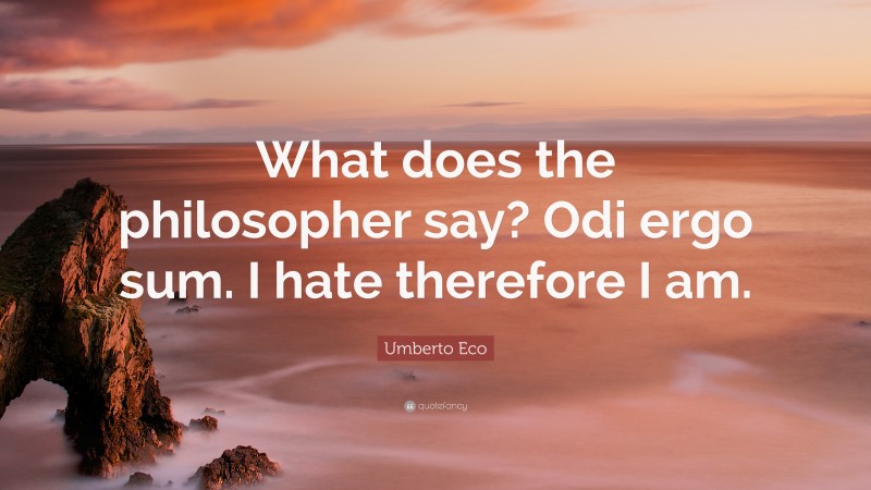 Umberto Eco Quote: “What does the philosopher say? Odi ergo sum. I hate therefore I am.”