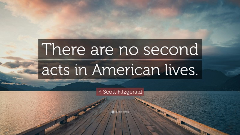 F. Scott Fitzgerald Quote: “There are no second acts in American lives.”