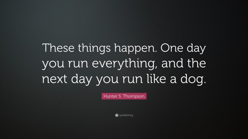 Hunter S. Thompson Quote: “These things happen. One day you run everything, and the next day you run like a dog.”
