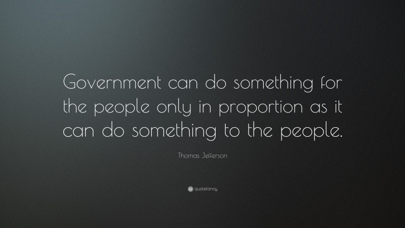Thomas Jefferson Quote: “Government can do something for the people only in proportion as it can do something to the people.”