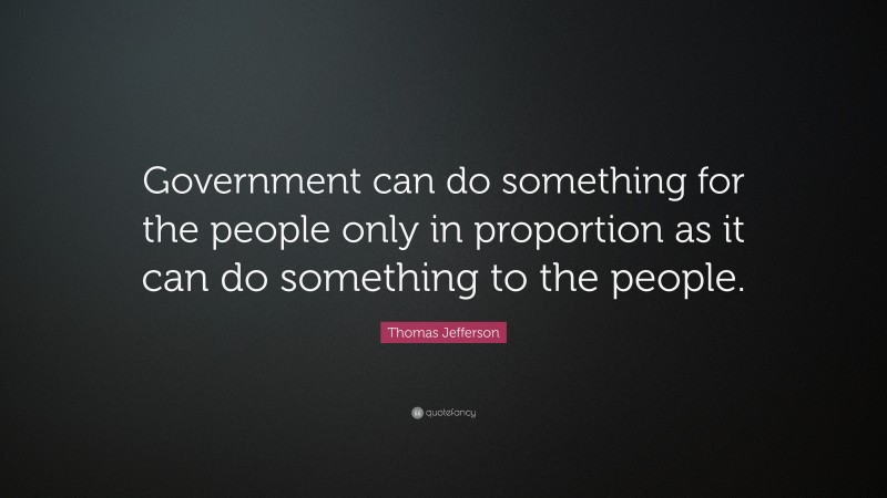 Thomas Jefferson Quote: “Government can do something for the people only in proportion as it can do something to the people.”