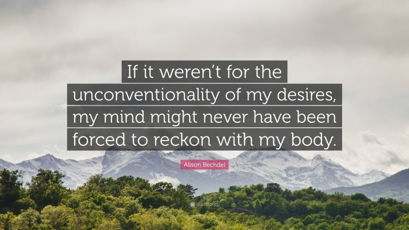 Alison Bechdel Quote: “If it weren’t for the unconventionality of my desires, my mind might never have been forced to reckon with my body.”