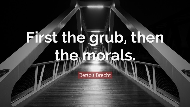 Bertolt Brecht Quote: “First the grub, then the morals.”