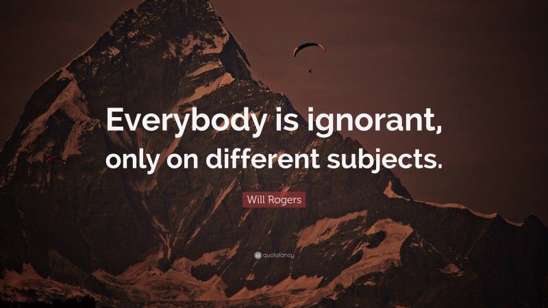 Will Rogers Quote: “Everybody is ignorant, only on different subjects.”