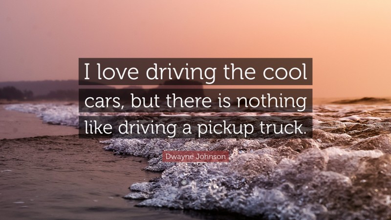 Dwayne Johnson Quote: “I love driving the cool cars, but there is nothing like driving a pickup truck.”