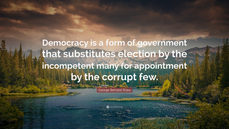 George Bernard Shaw Quote: “Democracy is a form of government that substitutes election by the incompetent many for appointment by the corrupt few.”