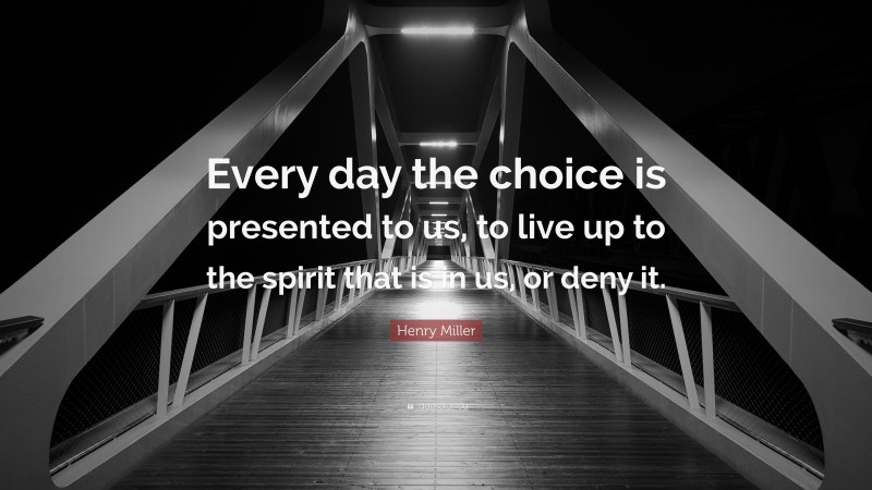 Henry Miller Quote: “Every day the choice is presented to us, to live up to the spirit that is in us, or deny it.”