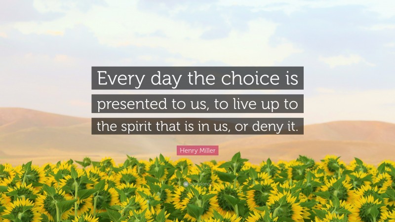 Henry Miller Quote: “Every day the choice is presented to us, to live up to the spirit that is in us, or deny it.”