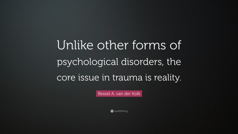 Bessel A. van der Kolk Quote: “Unlike other forms of psychological disorders, the core issue in trauma is reality.”