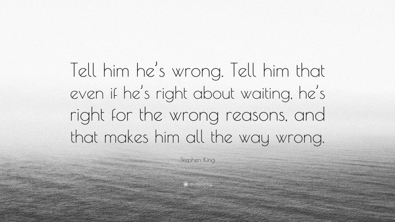 Stephen King Quote: “Tell him he’s wrong. Tell him that even if he’s right about waiting, he’s right for the wrong reasons, and that makes him all the way wrong.”