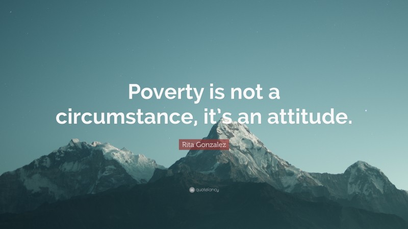 Rita Gonzalez Quote: “Poverty is not a circumstance, it’s an attitude.”