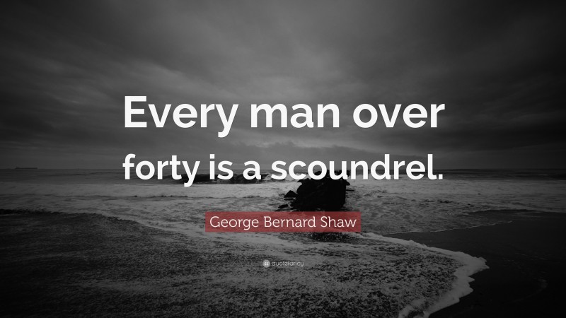 George Bernard Shaw Quote: “Every man over forty is a scoundrel.”