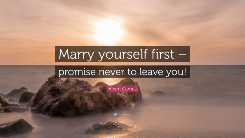 Albert Camus Quote: “Marry yourself first – promise never to leave you!”