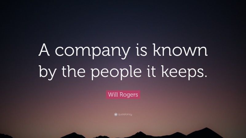Will Rogers Quote: “A company is known by the people it keeps.”
