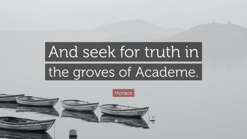 Horace Quote: “And seek for truth in the groves of Academe.”