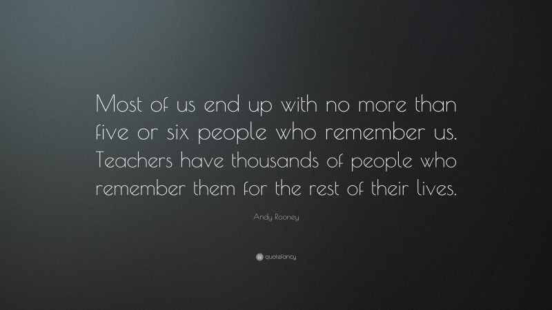 Andy Rooney Quote: “Most of us end up with no more than five or six people who remember us. Teachers have thousands of people who remember them for the rest of their lives.”