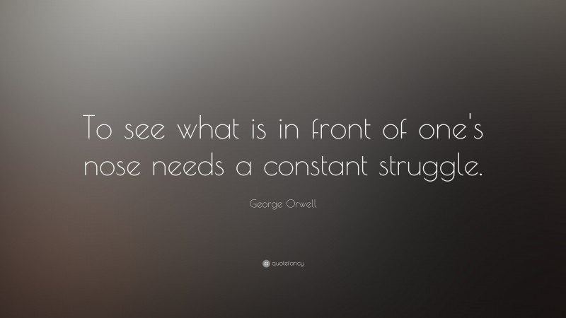 George Orwell Quote: “To see what is in front of one's nose needs a constant struggle.”
