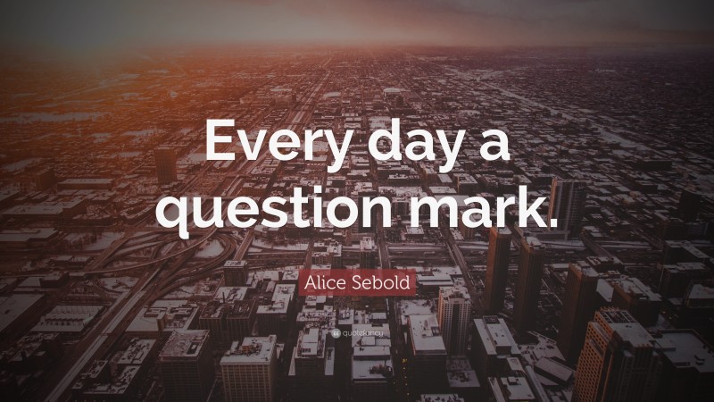 Alice Sebold Quote: “Every day a question mark.”
